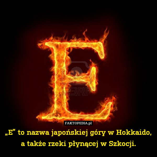 „E” to nazwa japońskiej góry w Hokkaido, a także rzeki płynącej w Szkocji. 