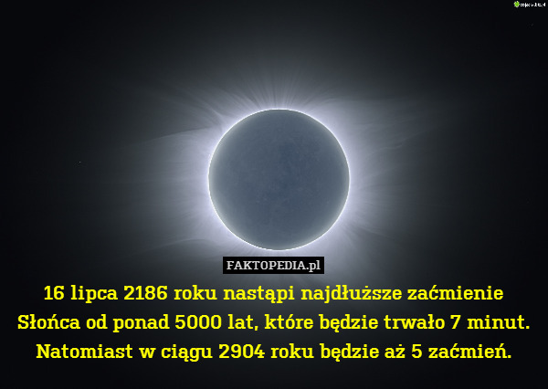 16 lipca 2186 roku nastąpi najdłuższe zaćmienie Słońca od ponad 5000 lat, które będzie trwało 7 minut. Natomiast w ciągu 2904 roku będzie aż 5 zaćmień. 