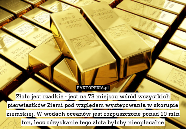 Złoto jest rzadkie - jest na 73 miejscu wśród wszystkich pierwiastków Ziemi pod względem występowania w skorupie ziemskiej. W wodach oceanów jest rozpuszczone ponad 10 mln ton, lecz odzyskanie tego złota byłoby nieopłacalne 