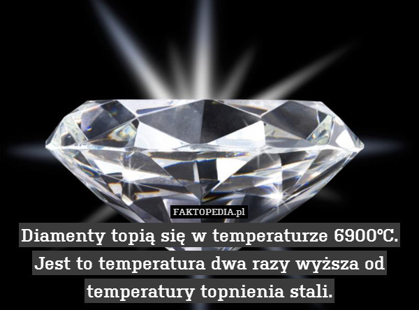 Diamenty topią się w temperaturze 6900°C. Jest to temperatura dwa razy wyższa od temperatury topnienia stali. 