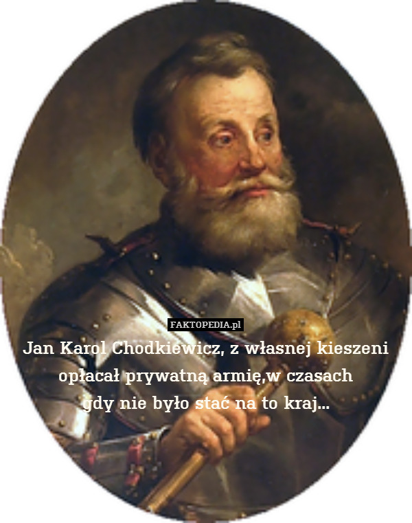 Jan Karol Chodkiewicz, z własnej kieszeni
opłacał prywatną armię,w czasach
gdy nie było stać na to kraj... 
