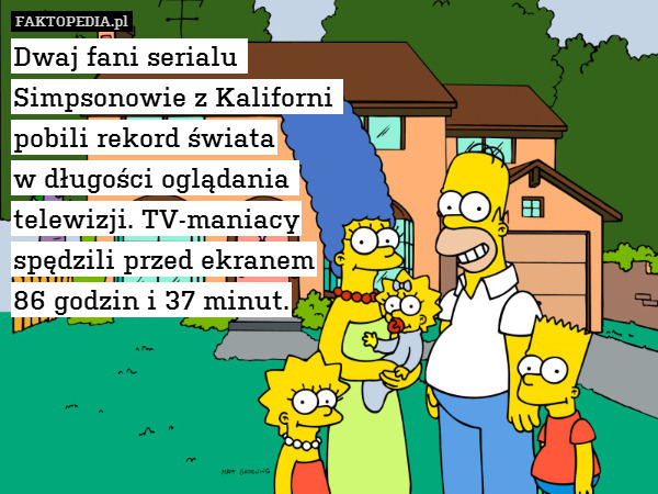 Dwaj fani serialu 
Simpsonowie z Kaliforni 
pobili rekord świata
w długości oglądania 
telewizji. TV-maniacy
 spędzili przed ekranem
 86 godzin i 37 minut. 