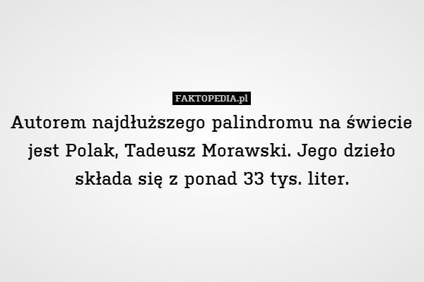 Autorem najdłuższego palindromu na świecie
jest Polak, Tadeusz Morawski. Jego dzieło
składa się z ponad 33 tys. liter. 