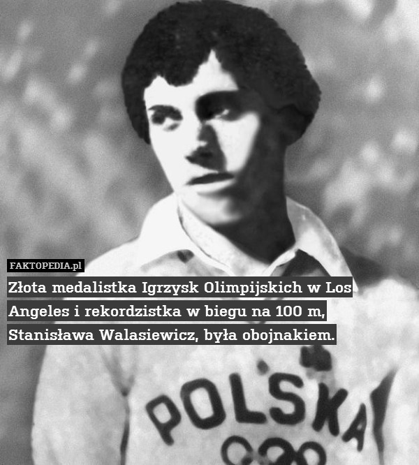 Złota medalistka Igrzysk Olimpijskich w Los Angeles i rekordzistka w biegu na 100 m, Stanisława Walasiewicz, była obojnakiem. 