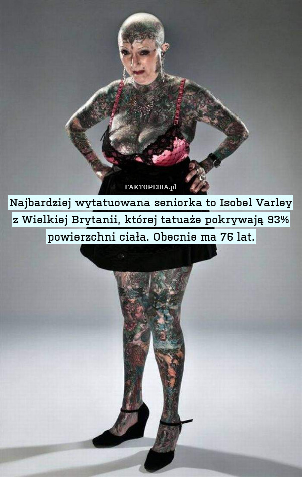 Najbardziej wytatuowana seniorka to Isobel Varley z Wielkiej Brytanii, której tatuaże pokrywają 93% powierzchni ciała. Obecnie ma 76 lat. 