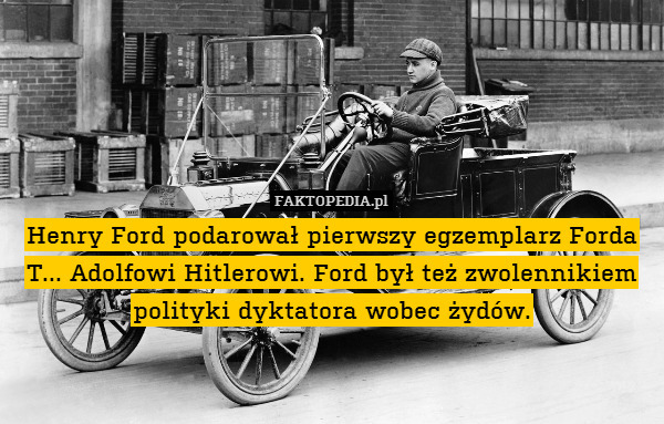 Henry Ford podarował pierwszy egzemplarz Forda T... Adolfowi Hitlerowi. Ford był też zwolennikiem polityki dyktatora wobec żydów. 