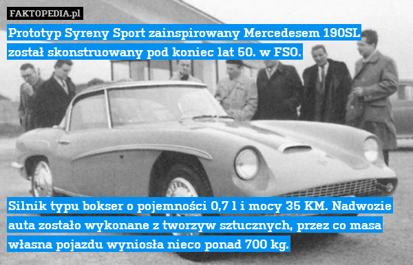 Prototyp Syreny Sport zainspirowany Mercedesem 190SL
został skonstruowany pod koniec lat 50. w FSO.







Silnik typu bokser o pojemności 0,7 l i mocy 35 KM. Nadwozie auta zostało wykonane z tworzyw sztucznych, przez co masa własna pojazdu wyniosła nieco ponad 700 kg. 