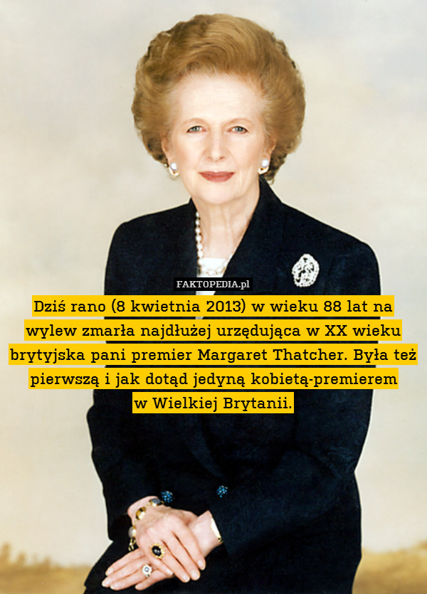 Dziś rano (8 kwietnia 2013) w wieku 88 lat na wylew zmarła najdłużej urzędująca w XX wieku brytyjska pani premier Margaret Thatcher. Była też pierwszą i jak dotąd jedyną kobietą-premierem
w Wielkiej Brytanii. 