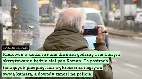 Kierowca w Łodzi nie zna dnia ani godziny i na którym skrzyżowaniu będzie stał pan Roman. To postrach
łamiących przepisy. Ich wykroczenia nagrywa
swoją kamerą, a dowody zanosi na policję. 