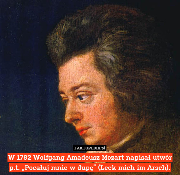 W 1782 Wolfgang Amadeusz Mozart napisał utwór p.t. „Pocałuj mnie w dupę” (Leck mich im Arsch). 