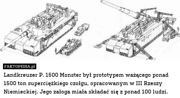 Landkreuzer P. 1500 Monster był prototypem ważącego ponad 1500 ton superciężkiego czołgu, opracowanym w III Rzeszy Niemieckiej. Jego załoga miała składać się z ponad 100 ludzi. 