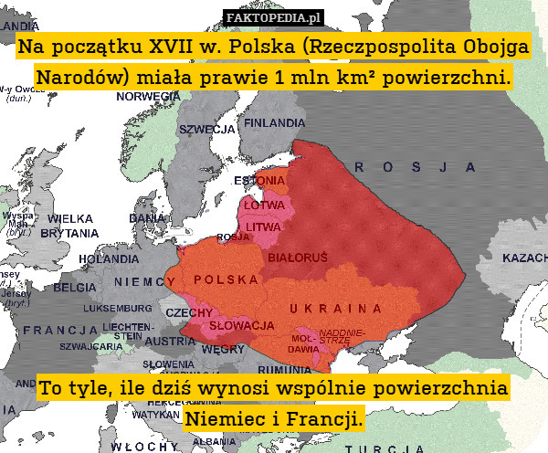 Na początku XVII w. Polska (Rzeczpospolita Obojga Narodów) miała prawie 1 mln km² powierzchni.









To tyle, ile dziś wynosi wspólnie powierzchnia Niemiec i Francji. 