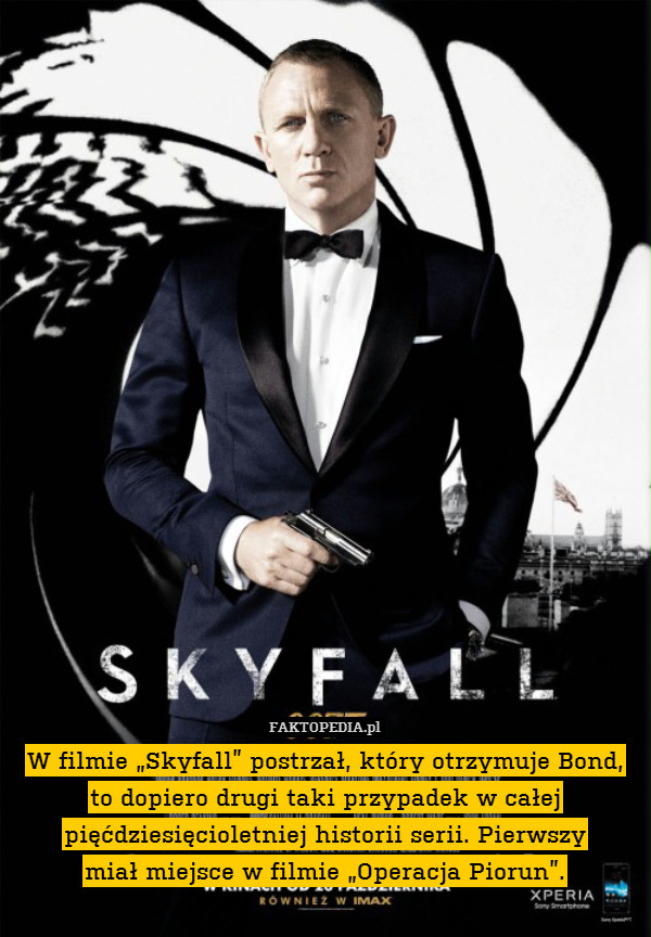 W filmie „Skyfall” postrzał, który otrzymuje Bond, to dopiero drugi taki przypadek w całej pięćdziesięcioletniej historii serii. Pierwszy
miał miejsce w filmie „Operacja Piorun”. 