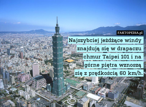 Najszybciej jeżdżące windy 
znajdują się w drapaczu 
chmur Taipei 101 i na 
górne piętra wznoszą 
się z prędkością 60 km/h. 