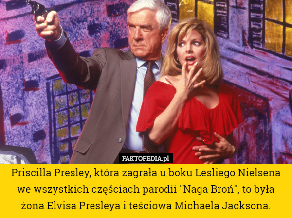 Priscilla Presley, która zagrała u boku Lesliego Nielsena we wszystkich częściach parodii "Naga Broń", to była żona Elvisa Presleya i teściowa Michaela Jacksona. 