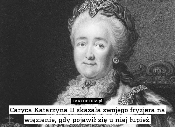 Caryca Katarzyna II skazała swojego fryzjera na więzienie, gdy pojawił się u niej łupież. 