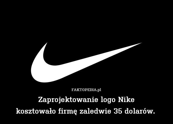 Zaprojektowanie logo Nike
kosztowało firmę zaledwie 35 dolarów. 