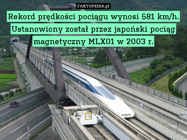 Rekord prędkości pociągu wynosi 581 km/h. Ustanowiony został przez japoński pociąg magnetyczny MLX01 w 2003 r. 