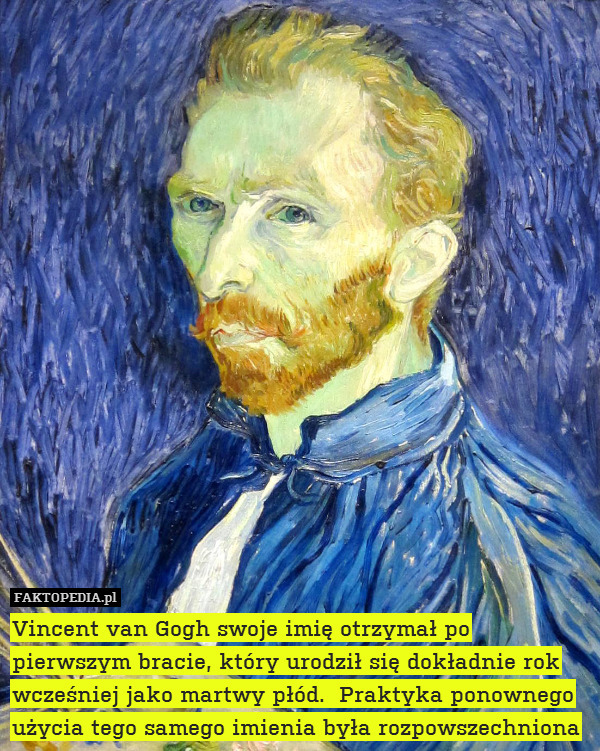 Vincent van Gogh swoje imię otrzymał po pierwszym bracie, który urodził się dokładnie rok wcześniej jako martwy płód.  Praktyka ponownego użycia tego samego imienia była rozpowszechniona 