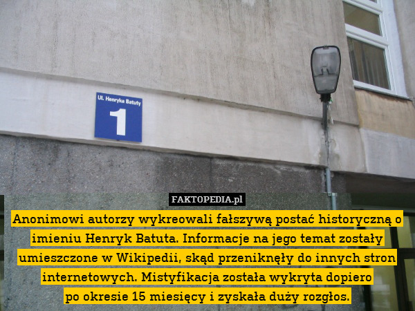 Anonimowi autorzy wykreowali fałszywą postać historyczną o imieniu Henryk Batuta. Informacje na jego temat zostały umieszczone w Wikipedii, skąd przeniknęły do innych stron internetowych. Mistyfikacja została wykryta dopiero
po okresie 15 miesięcy i zyskała duży rozgłos. 