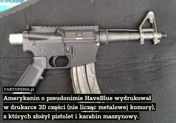 Amerykanin o pseudonimie HaveBlue wydrukował
w drukarce 3D części (nie licząc metalowej komory),
z których złożył pistolet i karabin maszynowy. 