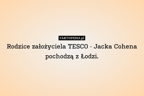 Rodzice założyciela TESCO - Jacka Cohena pochodzą z Łodzi. 