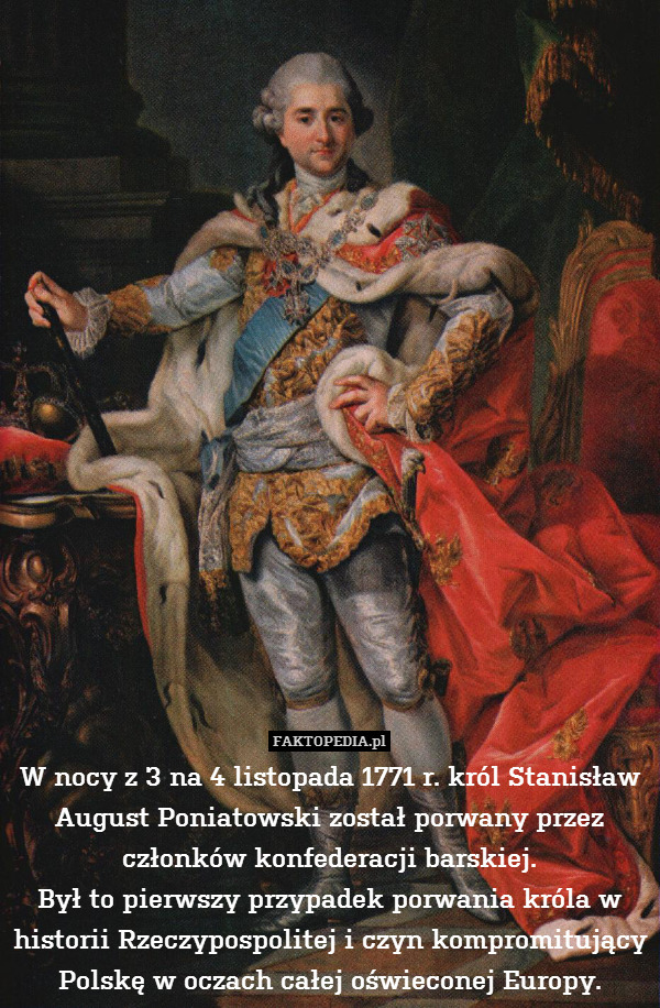 W nocy z 3 na 4 listopada 1771 r. król Stanisław August Poniatowski został porwany przez członków konfederacji barskiej.
Był to pierwszy przypadek porwania króla w historii Rzeczypospolitej i czyn kompromitujący Polskę w oczach całej oświeconej Europy. 