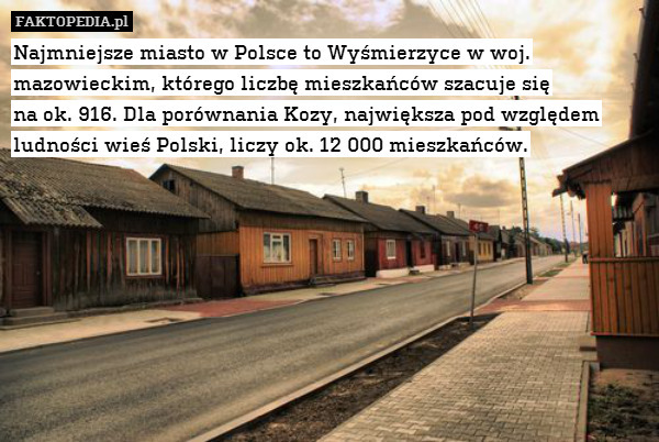 Najmniejsze miasto w Polsce to Wyśmierzyce w woj. mazowieckim, którego liczbę mieszkańców szacuje się
na ok. 916. Dla porównania Kozy, największa pod względem ludności wieś Polski, liczy ok. 12 000 mieszkańców. 