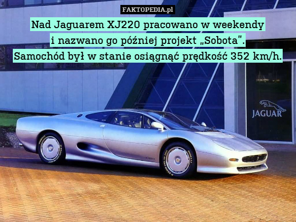 Nad Jaguarem XJ220 pracowano w weekendy
i nazwano go później projekt „Sobota”.
Samochód był w stanie osiągnąć prędkość 352 km/h. 