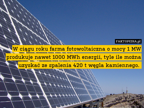 W ciągu roku farma fotowoltaiczna o mocy 1 MW produkuje nawet 1000 MWh energii, tyle ile można uzyskać ze spalenia 420 t węgla kamiennego. 