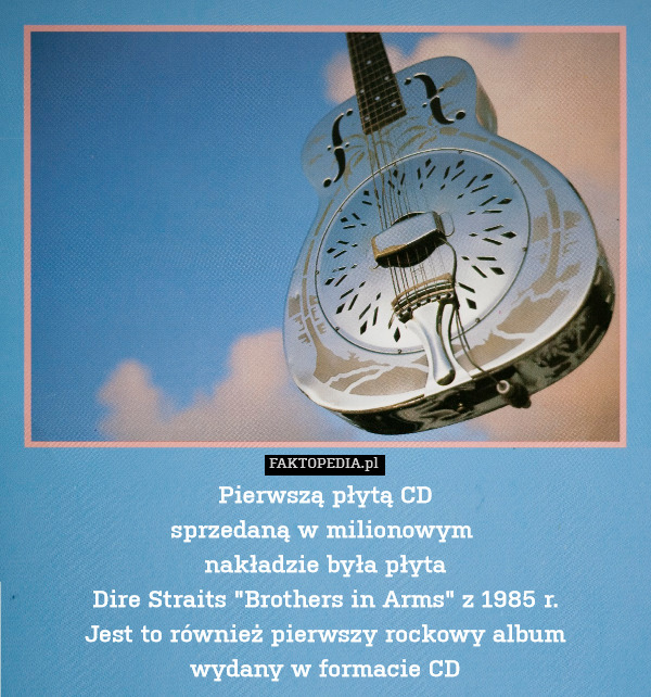 Pierwszą płytą CD
sprzedaną w milionowym 
nakładzie była płyta
Dire Straits "Brothers in Arms" z 1985 r.
Jest to również pierwszy rockowy album
wydany w formacie CD 