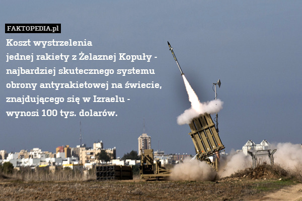 Koszt wystrzelenia
jednej rakiety z Żelaznej Kopuły -
najbardziej skutecznego systemu
obrony antyrakietowej na świecie,
znajdującego się w Izraelu -
wynosi 100 tys. dolarów. 