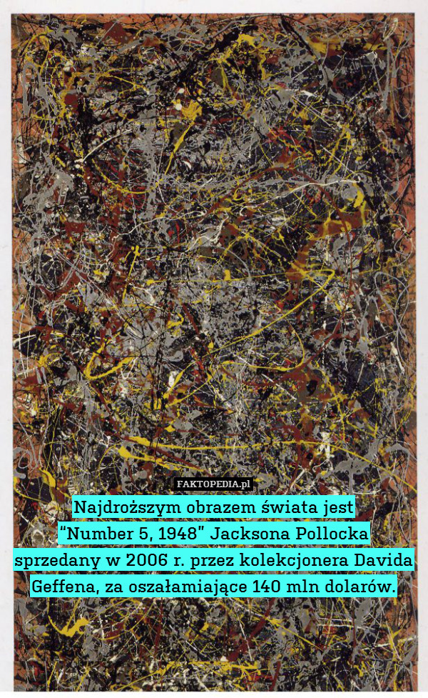 Najdroższym obrazem świata jest
“Number 5, 1948” Jacksona Pollocka
sprzedany w 2006 r. przez kolekcjonera Davida Geffena, za oszałamiające 140 mln dolarów. 