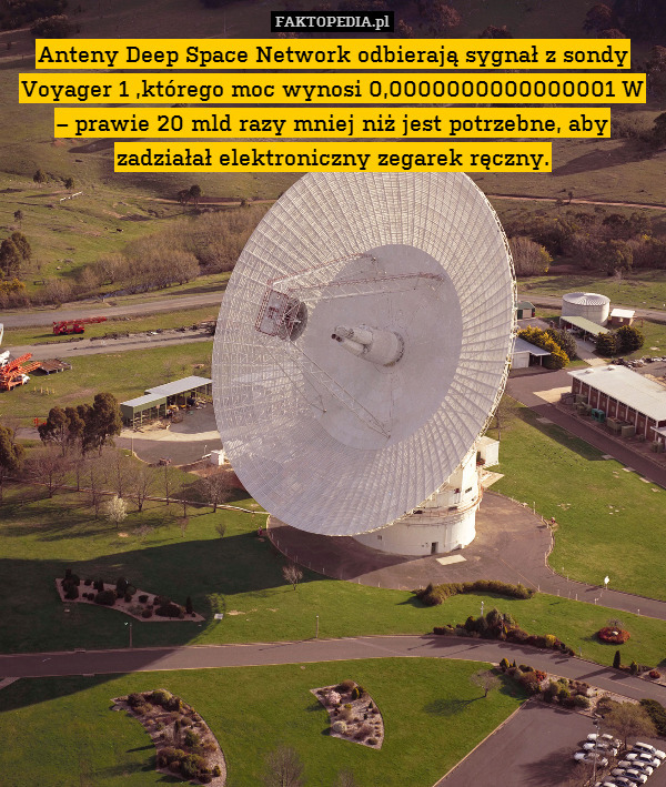 Anteny Deep Space Network odbierają sygnał z sondy Voyager 1 ,którego moc wynosi 0,0000000000000001 W – prawie 20 mld razy mniej niż jest potrzebne, aby zadziałał elektroniczny zegarek ręczny. 