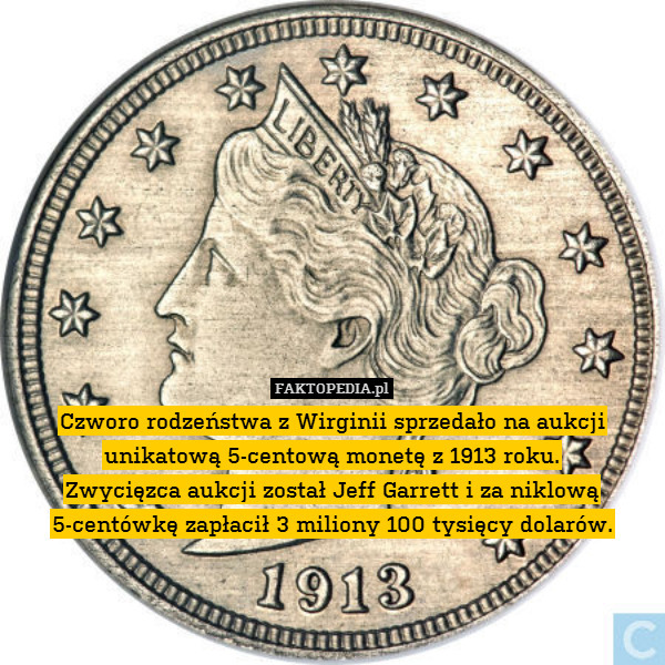 Czworo rodzeństwa z Wirginii sprzedało na aukcji unikatową 5-centową monetę z 1913 roku.
Zwycięzca aukcji został Jeff Garrett i za niklową 5-centówkę zapłacił 3 miliony 100 tysięcy dolarów. 