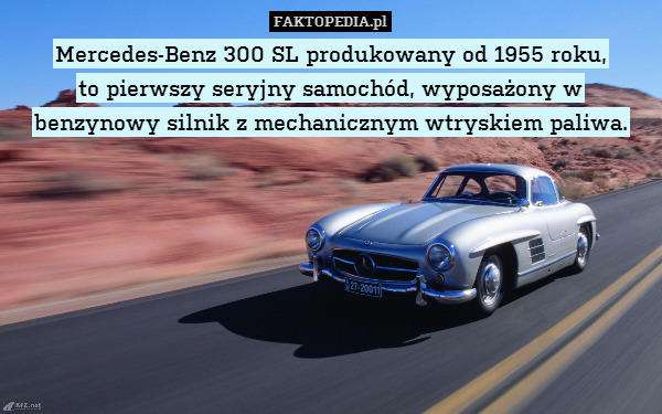Mercedes-Benz 300 SL produkowany od 1955 roku,
to pierwszy seryjny samochód, wyposażony w benzynowy silnik z mechanicznym wtryskiem paliwa. 