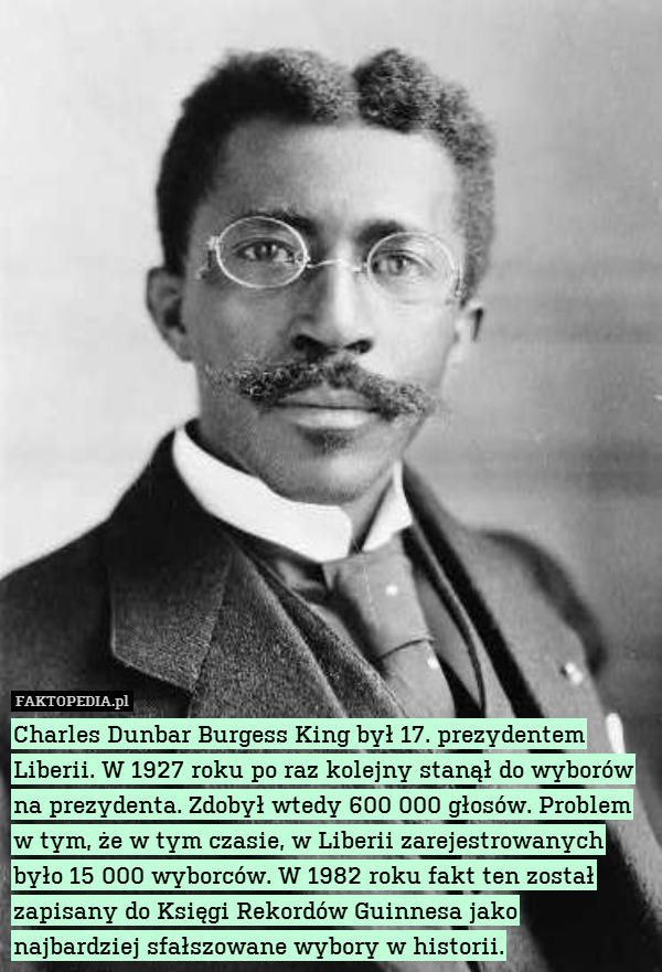 Charles Dunbar Burgess King był 17. prezydentem Liberii. W 1927 roku po raz kolejny stanął do wyborów na prezydenta. Zdobył wtedy 600 000 głosów. Problem w tym, że w tym czasie, w Liberii zarejestrowanych było 15 000 wyborców. W 1982 roku fakt ten został zapisany do Księgi Rekordów Guinnesa jako najbardziej sfałszowane wybory w historii. 
