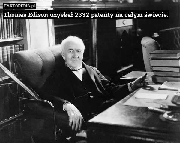 Thomas Edison uzyskał 2332 patenty na całym świecie. 