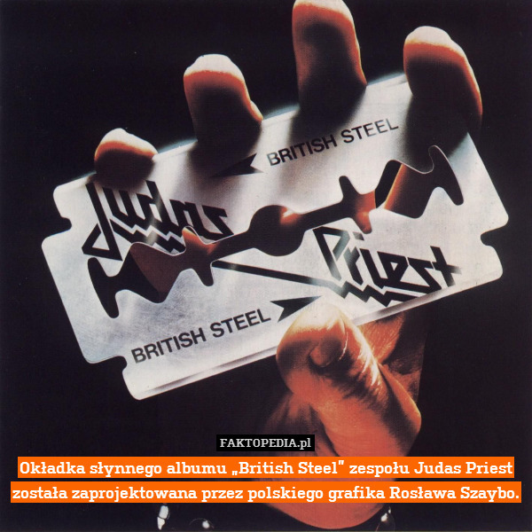 Okładka słynnego albumu „British Steel” zespołu Judas Priest została zaprojektowana przez polskiego grafika Rosława Szaybo. 