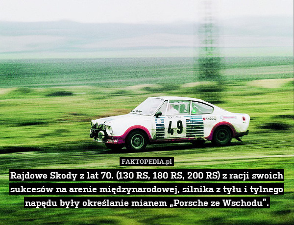 Rajdowe Skody z lat 70. (130 RS, 180 RS, 200 RS) z racji swoich sukcesów na arenie międzynarodowej, silnika z tyłu i tylnego napędu były określanie mianem „Porsche ze Wschodu”. 