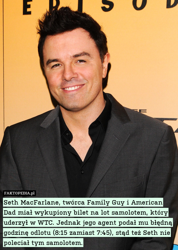 Seth MacFarlane, twórca Family Guy i American Dad miał wykupiony bilet na lot samolotem, który uderzył w WTC. Jednak jego agent podał mu błędną godzinę odlotu (8:15 zamiast 7:45), stąd też Seth nie poleciał tym samolotem. 