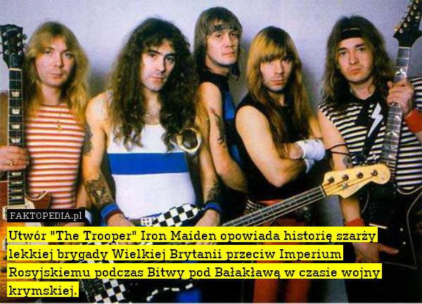 Utwór "The Trooper" Iron Maiden opowiada historię szarży lekkiej brygady Wielkiej Brytanii przeciw Imperium Rosyjskiemu podczas Bitwy pod Bałakławą w czasie wojny krymskiej. 