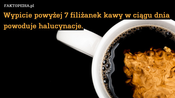 Wypicie powyżej 7 filiżanek kawy w ciągu dnia 
powoduje halucynacje. 