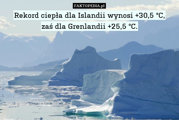 Rekord ciepła dla Islandii wynosi +30,5 °C,
zaś dla Grenlandii +25,5 °C. 