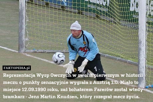 Reprezentacja Wysp Owczych w swoim pierwszym w historii meczu o punkty sensacyjnie wygrała z Austrią 1:0. Miało to miejsce 12.09.1990 roku, zaś bohaterem Farerów został wtedy bramkarz - Jens Martin Knudsen, który rozegrał mecz życia. 