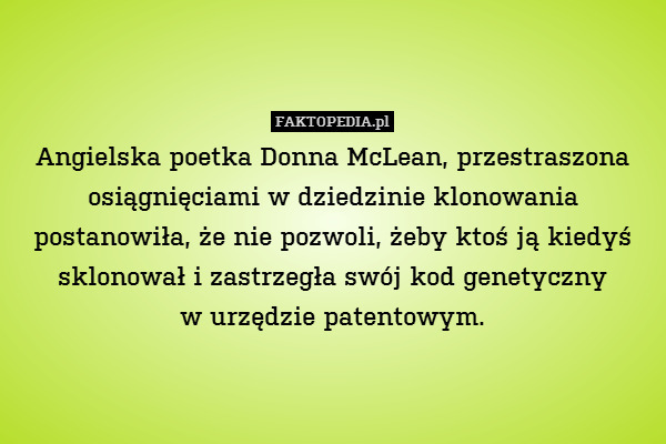Angielska poetka Donna McLean, przestraszona osiągnięciami w dziedzinie klonowania postanowiła, że nie pozwoli, żeby ktoś ją kiedyś sklonował i zastrzegła swój kod genetyczny
w urzędzie patentowym. 