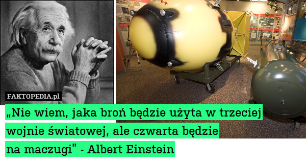 „Nie wiem, jaka broń będzie użyta w trzeciej wojnie światowej, ale czwarta będzie
na maczugi” - Albert Einstein 