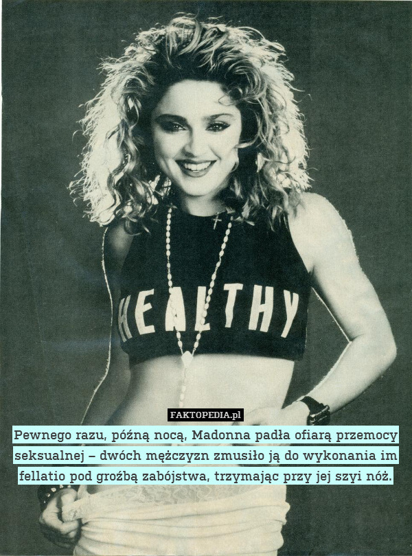Pewnego razu, późną nocą, Madonna padła ofiarą przemocy seksualnej – dwóch mężczyzn zmusiło ją do wykonania im fellatio pod groźbą zabójstwa, trzymając przy jej szyi nóż. 