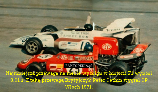 Najmniejsza przewaga na mecie wyscigu w historii F1 wynosi 0,01 s. Z taką przewagą Brytyjczyk Peter Gethin wygrał GP Włoch 1971. 