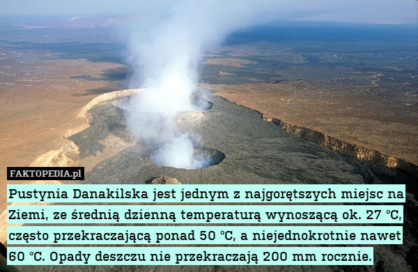 Pustynia Danakilska jest jednym z najgorętszych miejsc na Ziemi, ze średnią dzienną temperaturą wynoszącą ok. 27 °C, często przekraczającą ponad 50 °C, a niejednokrotnie nawet
60 °C. Opady deszczu nie przekraczają 200 mm rocznie. 